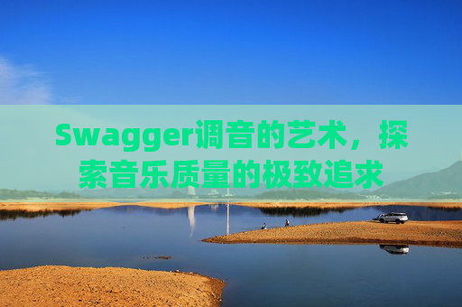 Swagger调音的艺术，探索音乐质量的极致追求